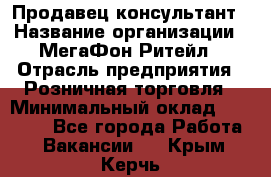 Продавец-консультант › Название организации ­ МегаФон Ритейл › Отрасль предприятия ­ Розничная торговля › Минимальный оклад ­ 25 000 - Все города Работа » Вакансии   . Крым,Керчь